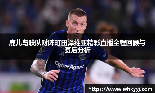 鹿儿岛联队对阵町田泽维亚精彩直播全程回顾与赛后分析